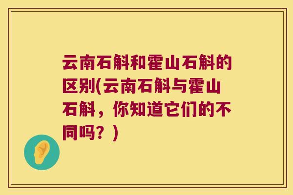 云南石斛和霍山石斛的区别(云南石斛与霍山石斛，你知道它们的不同吗？)