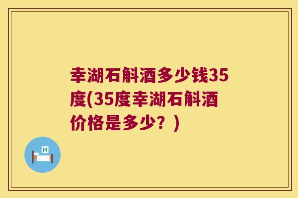 幸湖石斛酒多少钱35度(35度幸湖石斛酒价格是多少？)