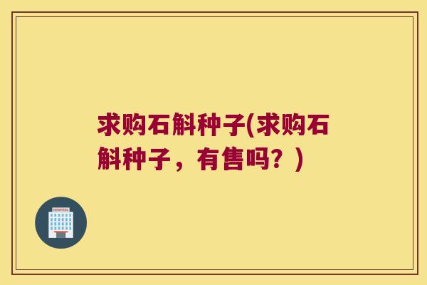 求购石斛种子(求购石斛种子，有售吗？)