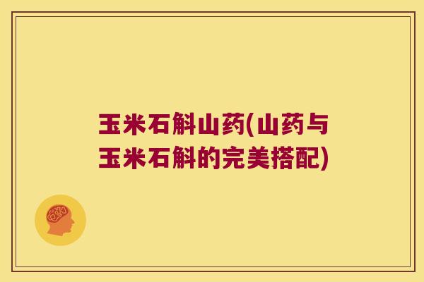 玉米石斛山药(山药与玉米石斛的完美搭配) 玉米石斛山药(山药与玉米石斛的完美搭配)