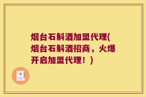 烟台石斛酒加盟代理(烟台石斛酒招商，火爆开启加盟代理！)