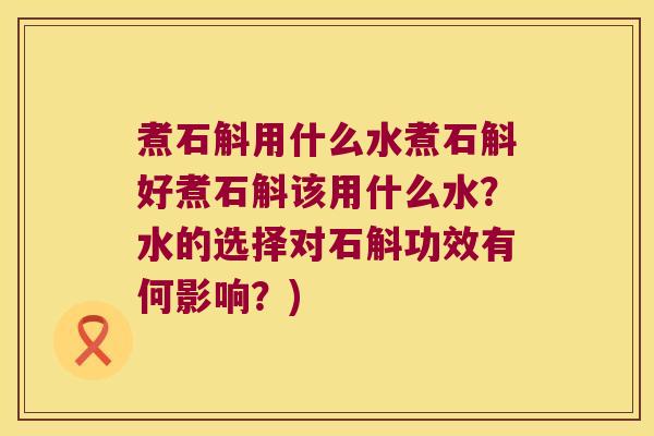 煮石斛用什么水煮石斛好煮石斛该用什么水？水的选择对石斛功效有何影响？)