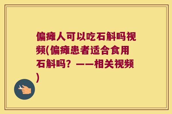 偏瘫人可以吃石斛吗视频(偏瘫患者适合食用石斛吗？——相关视频)