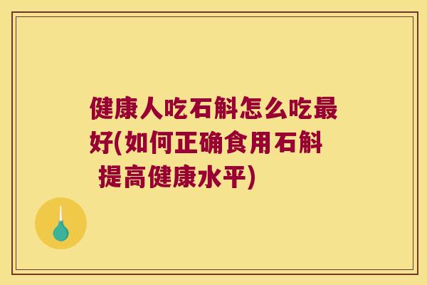 健康人吃石斛怎么吃好(如何正确食用石斛 提高健康水平)