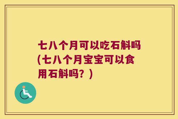 七八个月可以吃石斛吗(七八个月宝宝可以食用石斛吗？)