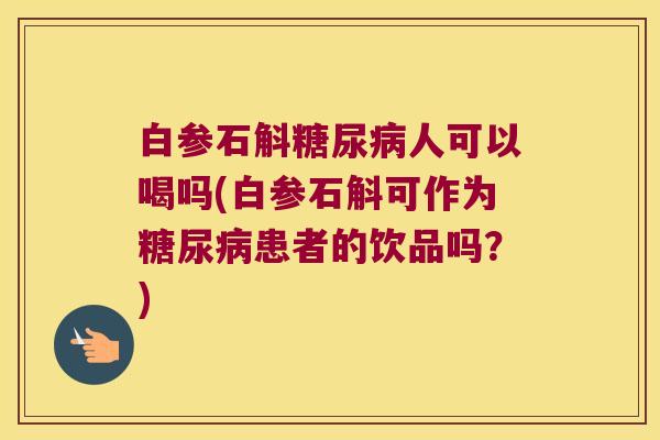 白参石斛糖尿病人可以喝吗(白参石斛可作为糖尿病患者的饮品吗？)