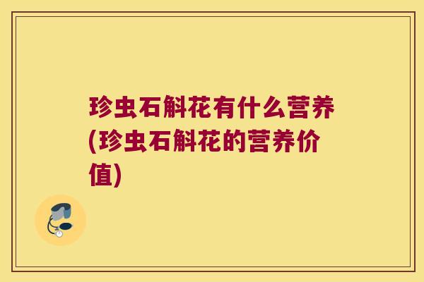 珍虫石斛花有什么营养(珍虫石斛花的营养价值)