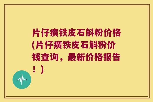 片仔癀铁皮石斛粉价格(片仔癀铁皮石斛粉价钱查询，最新价格报告！)