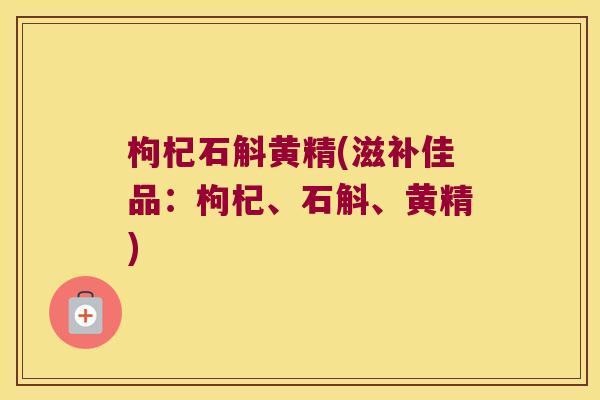 枸杞石斛黄精(滋补佳品：枸杞、石斛、黄精)