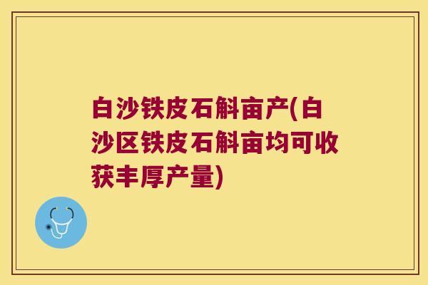 白沙铁皮石斛亩产(白沙区铁皮石斛亩均可收获丰厚产量)