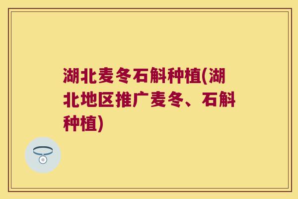 湖北麦冬石斛种植(湖北地区推广麦冬、石斛种植) 湖北麦冬石斛种植(湖北地区推广麦冬、石斛种植)