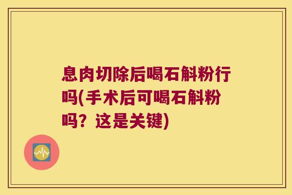 息肉切除后喝石斛粉行吗(手术后可喝石斛粉吗？这是关键)