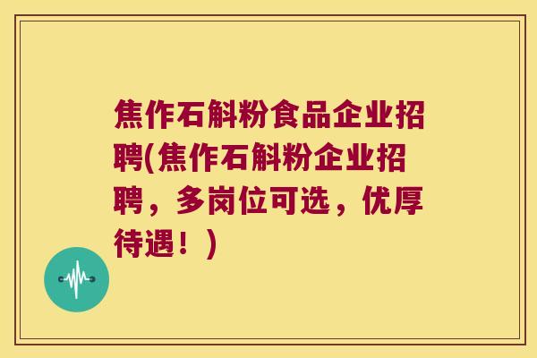 焦作石斛粉食品企业招聘(焦作石斛粉企业招聘，多岗位可选，优厚待遇！)