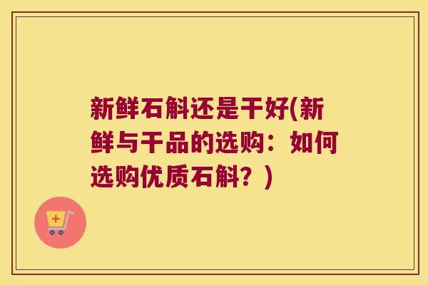 新鲜石斛还是干好(新鲜与干品的选购：如何选购优质石斛？)