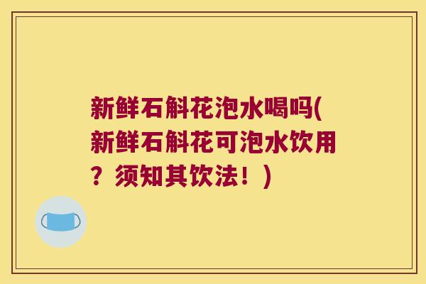 新鲜石斛花泡水喝吗(新鲜石斛花可泡水饮用？须知其饮法！)