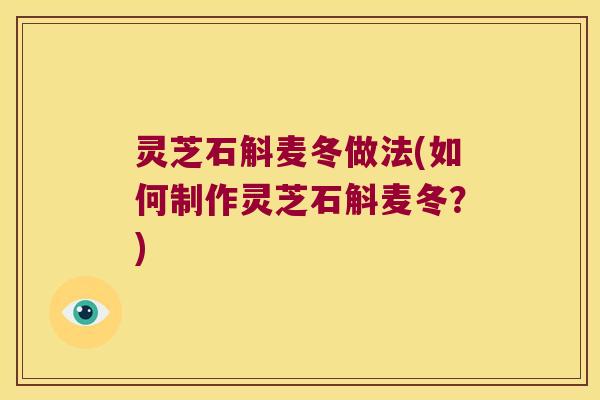 灵芝石斛麦冬做法(如何制作灵芝石斛麦冬？)