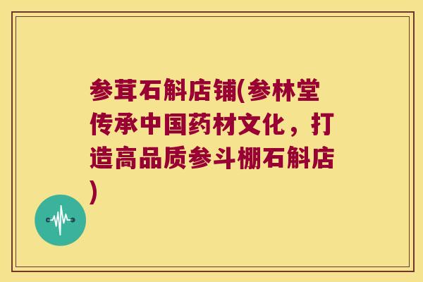 参茸石斛店铺(参林堂传承中国药材文化，打造高品质参斗棚石斛店)