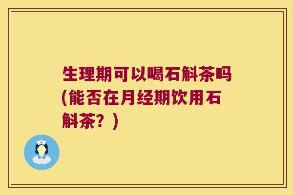 生理期可以喝石斛茶吗(能否在月经期饮用石斛茶？)