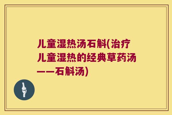 儿童湿热汤石斛(治疗儿童湿热的经典草药汤——石斛汤)