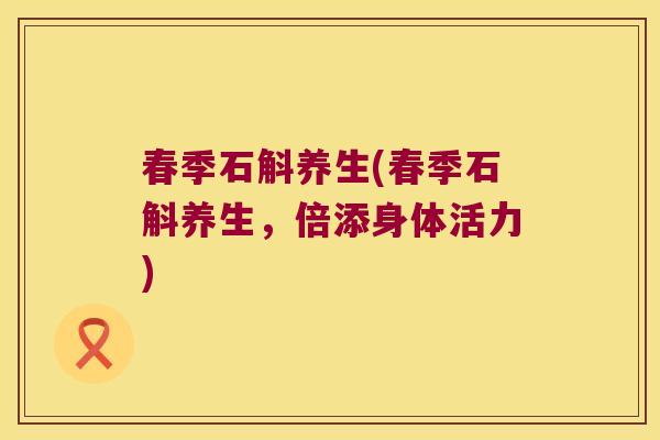 春季石斛养生(春季石斛养生,倍添身体活力) 春季石斛养生(春季石斛养生,倍添身体活力)