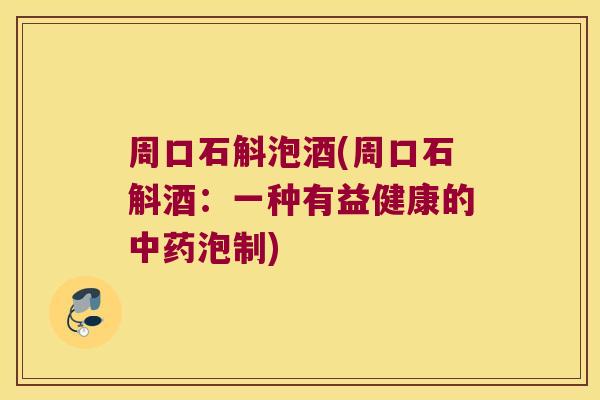 周口石斛泡酒(周口石斛酒：一种有益健康的中药泡制)