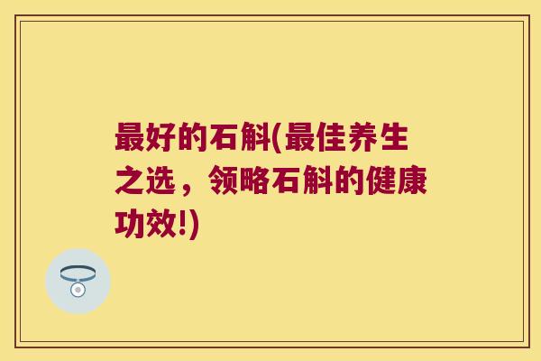 好的石斛(佳养生之选，领略石斛的健康功效!)