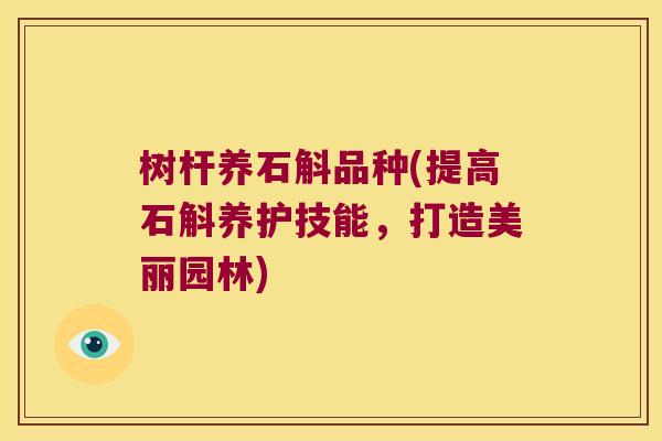 树杆养石斛品种(提高石斛养护技能，打造美丽园林)