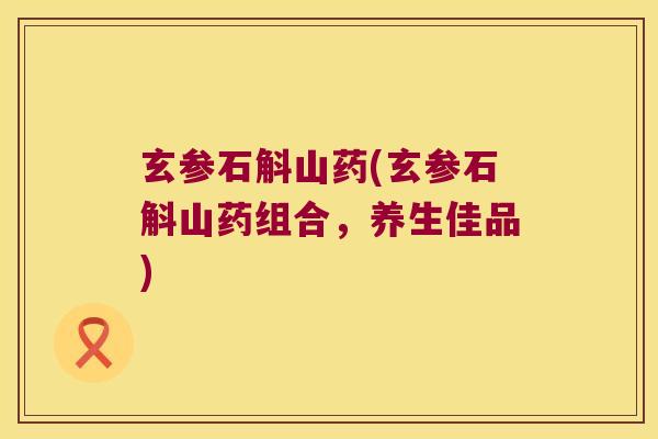 玄参石斛山药(玄参石斛山药组合，养生佳品)