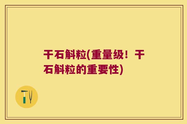 干石斛粒(重量级！干石斛粒的重要性)