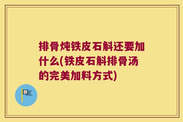 排骨炖铁皮石斛还要加什么(铁皮石斛排骨汤的完美加料方式)