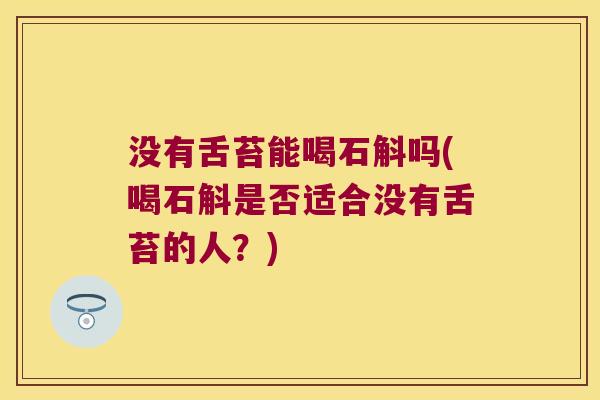 没有舌苔能喝石斛吗(喝石斛是否适合没有舌苔的人？)