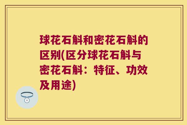 球花石斛和密花石斛的区别(区分球花石斛与密花石斛：特征、功效及用途)