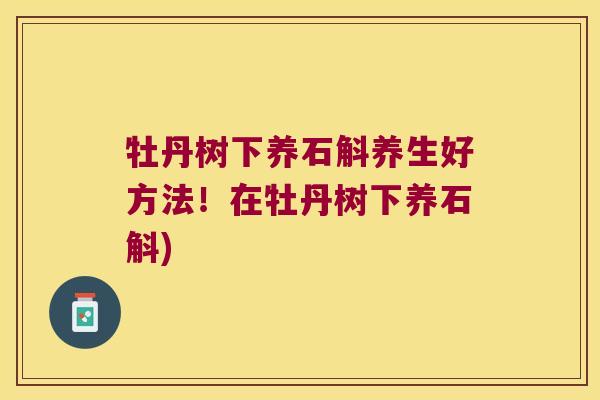 牡丹树下养石斛养生好方法！在牡丹树下养石斛)