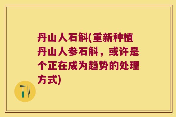 丹山人石斛(重新种植丹山人参石斛，或许是个正在成为趋势的处理方式)