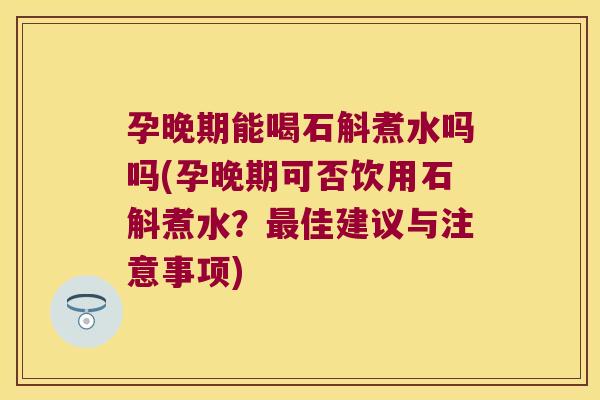孕晚期能喝石斛煮水吗吗(孕晚期可否饮用石斛煮水？最佳建议与注意事项)
