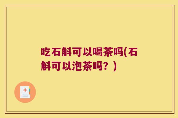 吃石斛可以喝茶吗(石斛可以泡茶吗？)