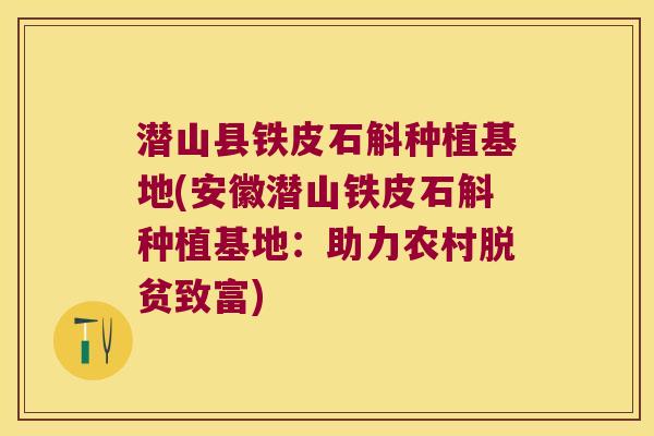 潜山县铁皮石斛种植基地(安徽潜山铁皮石斛种植基地：助力农村脱贫致富)