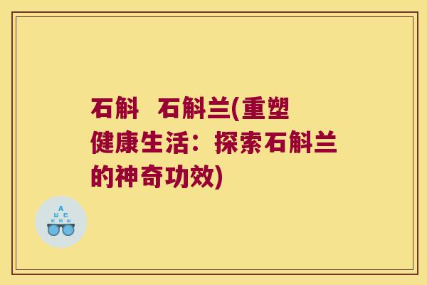 石斛  石斛兰(重塑健康生活：探索石斛兰的神奇功效)
