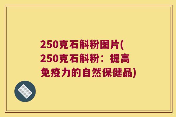 250克石斛粉图片(250克石斛粉：提高力的自然保健品)