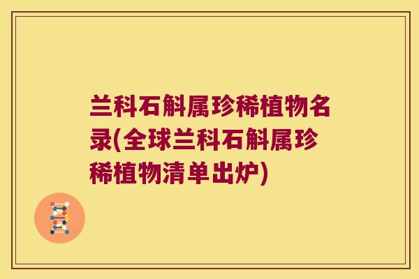 兰科石斛属珍稀植物名录(全球兰科石斛属珍稀植物清单出炉)
