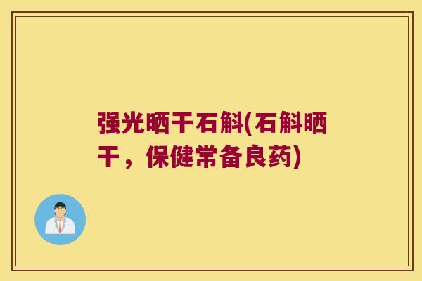 强光晒干石斛(石斛晒干，保健常备良药)