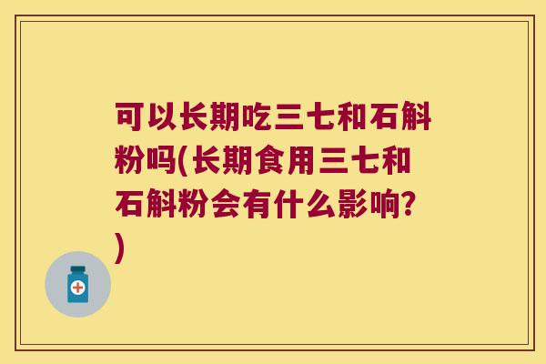 可以长期吃三七和石斛粉吗(长期食用三七和石斛粉会有什么影响？)