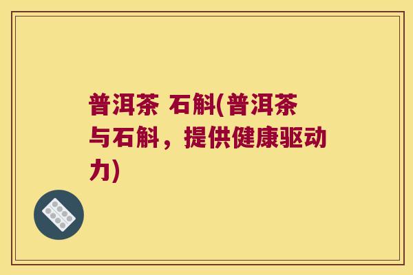 普洱茶 石斛(普洱茶与石斛，提供健康驱动力)