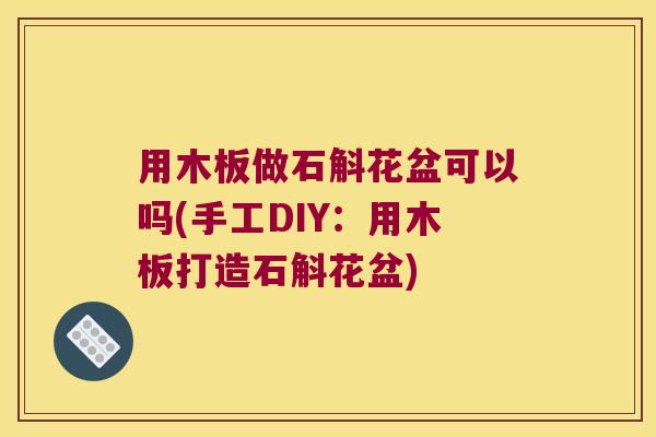 用木板做石斛花盆可以吗(手工DIY：用木板打造石斛花盆)