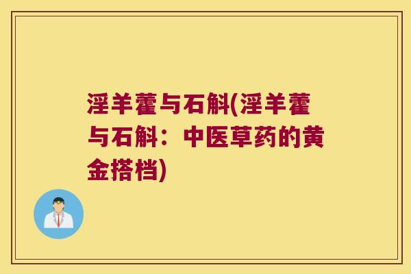 淫羊藿与石斛(淫羊藿与石斛:中医草药的黄金搭档) 淫羊藿与石斛(淫羊藿与石斛:中医草药的黄金搭档)