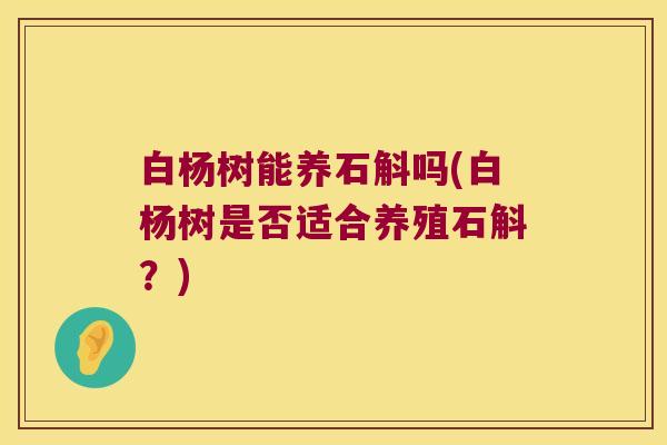 白杨树能养石斛吗(白杨树是否适合养殖石斛？)