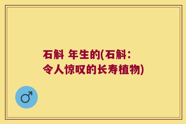 石斛 年生的(石斛：令人惊叹的长寿植物)