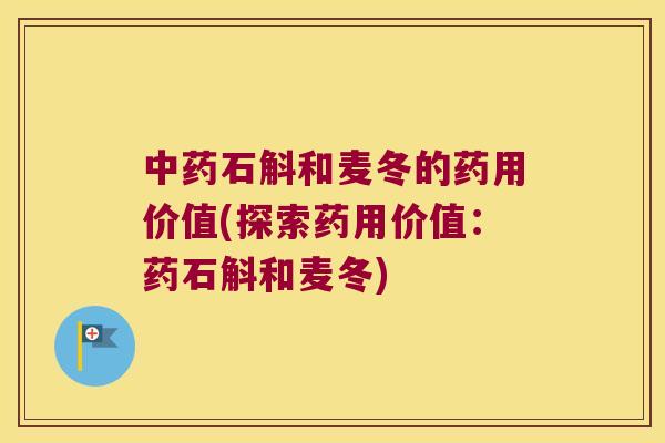 中药石斛和麦冬的药用价值(探索药用价值：药石斛和麦冬)