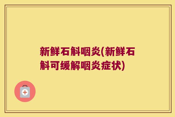 新鲜石斛咽炎(新鲜石斛可缓解咽炎症状)