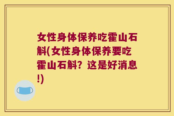 女性身体保养吃霍山石斛(女性身体保养要吃霍山石斛？这是好消息!)